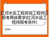 红河水运工程咨询工程师证报考具体要求(红河水运工程师报考条件)