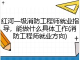 红河一级消防工程师就业指导，能做什么具体工作(消防工程师就业方向)