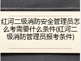 红河二级消防安全管理员怎么考需要什么条件(红河二级消防管理员报考条件)