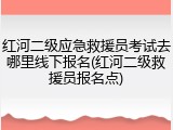 红河二级应急救援员考试去哪里线下报名(红河二级救援员报名点)