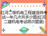 红河二级机电工程建造师考试一年几次共多少题(红河二建机电考试频次题量)