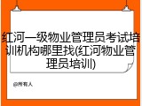 红河一级物业管理员考试培训机构哪里找(红河物业管理员培训)