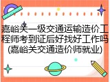 嘉峪关一级交通运输造价工程师考到证后好找好工作吗(嘉峪关交通造价师就业)