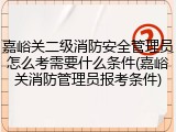 嘉峪关二级消防安全管理员怎么考需要什么条件(嘉峪关消防管理员报考条件)