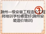 滁州一级安装工程造价工程师培训学校哪里好(滁州安装造价培训)