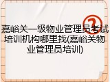 嘉峪关一级物业管理员考试培训机构哪里找(嘉峪关物业管理员培训)