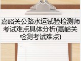 嘉峪关公路水运试验检测师考试难点具体分析(嘉峪关检测考试难点)