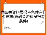 嘉峪关资料员报考条件有什么要求(嘉峪关资料员报考条件)