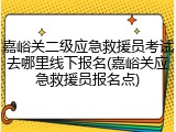 嘉峪关二级应急救援员考试去哪里线下报名(嘉峪关应急救援员报名点)