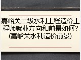 嘉峪关二级水利工程造价工程师就业方向和前景如何？(嘉峪关水利造价前景)