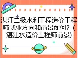 湛江二级水利工程造价工程师就业方向和前景如何？(湛江水造价工程师前景)