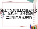 湛江二级机电工程建造师考试一年几次共多少题(湛江二建机电考试安排)