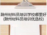 滁州材料员培训学校哪里好(滁州材料员培训优选校)
