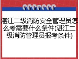 湛江二级消防安全管理员怎么考需要什么条件(湛江二级消防管理员报考条件)