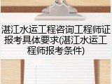 湛江水运工程咨询工程师证报考具体要求(湛江水运工程师报考条件)