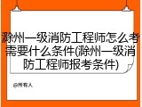 滁州一级消防工程师怎么考需要什么条件(滁州一级消防工程师报考条件)