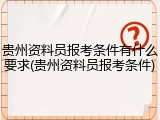 贵州资料员报考条件有什么要求(贵州资料员报考条件)