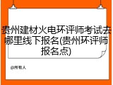 贵州建材火电环评师考试去哪里线下报名(贵州环评师报名点)