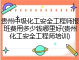 贵州中级化工安全工程师报班费用多少钱哪里好(贵州化工安全工程师培训)