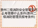 贵州二级消防安全管理员怎么考需要什么条件(贵州二级消防管理员报考条件)