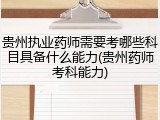 贵州执业药师需要考哪些科目具备什么能力(贵州药师考科能力)