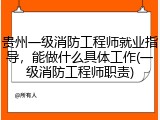 贵州一级消防工程师就业指导，能做什么具体工作(一级消防工程师职责)