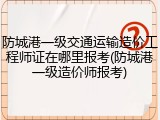 防城港一级交通运输造价工程师证在哪里报考(防城港一级造价师报考)