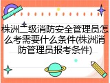 株洲二级消防安全管理员怎么考需要什么条件(株洲消防管理员报考条件)
