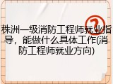 株洲一级消防工程师就业指导，能做什么具体工作(消防工程师就业方向)