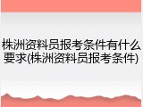株洲资料员报考条件有什么要求(株洲资料员报考条件)