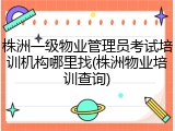 株洲一级物业管理员考试培训机构哪里找(株洲物业培训查询)