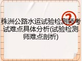 株洲公路水运试验检测师考试难点具体分析(试验检测师难点剖析)