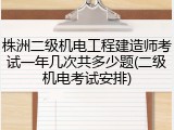株洲二级机电工程建造师考试一年几次共多少题(二级机电考试安排)