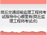 商丘交通运输监理工程师考试指导中心哪里有(商丘监理工程师考试点)