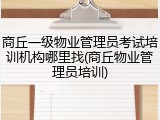 商丘一级物业管理员考试培训机构哪里找(商丘物业管理员培训)