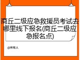商丘二级应急救援员考试去哪里线下报名(商丘二级应急报名点)