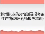滁州执业药师培训及报考条件详情(滁州药师报考培训)