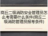 商丘二级消防安全管理员怎么考需要什么条件(商丘二级消防管理员报考条件)