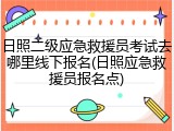 日照二级应急救援员考试去哪里线下报名(日照应急救援员报名点)