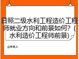 日照二级水利工程造价工程师就业方向和前景如何？(水利造价工程师前景)