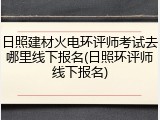 日照建材火电环评师考试去哪里线下报名(日照环评师线下报名)