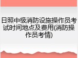 日照中级消防设施操作员考试时间地点及费用(消防操作员考情)
