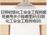 日照初级化工安全工程师报班费用多少钱哪里好(日照化工安全工程师培训)