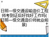 日照一级交通运输造价工程师考到证后好找好工作吗(日照一级交通造价师就业前景)