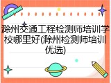 滁州交通工程检测师培训学校哪里好(滁州检测师培训优选)