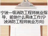 宁波一级消防工程师就业指导，能做什么具体工作(宁波消防工程师就业方向)