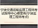 宁波交通运输监理工程师考试指导中心哪里有(宁波监理工程师考点)