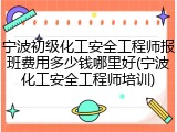 宁波初级化工安全工程师报班费用多少钱哪里好(宁波化工安全工程师培训)