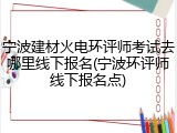 宁波建材火电环评师考试去哪里线下报名(宁波环评师线下报名点)