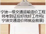 宁波一级交通运输造价工程师考到证后好找好工作吗(宁波交通造价师就业前景)